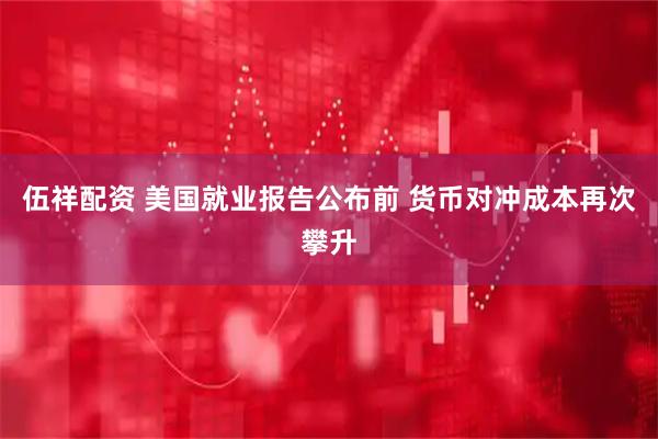 伍祥配资 美国就业报告公布前 货币对冲成本再次攀升
