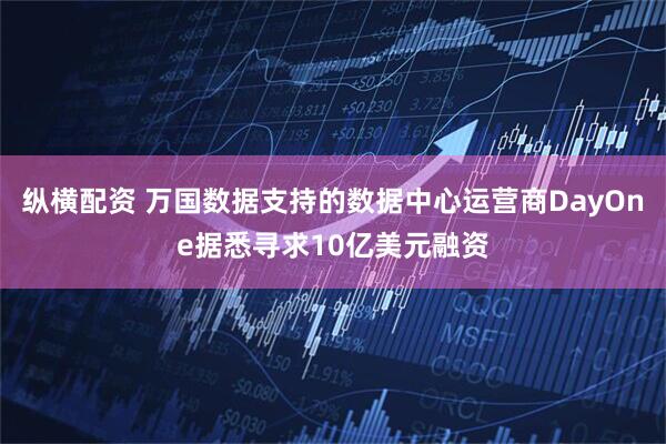 纵横配资 万国数据支持的数据中心运营商DayOne据悉寻求10亿美元融资