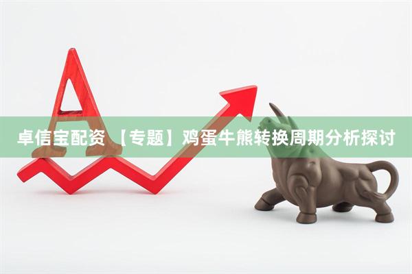 卓信宝配资 【专题】鸡蛋牛熊转换周期分析探讨