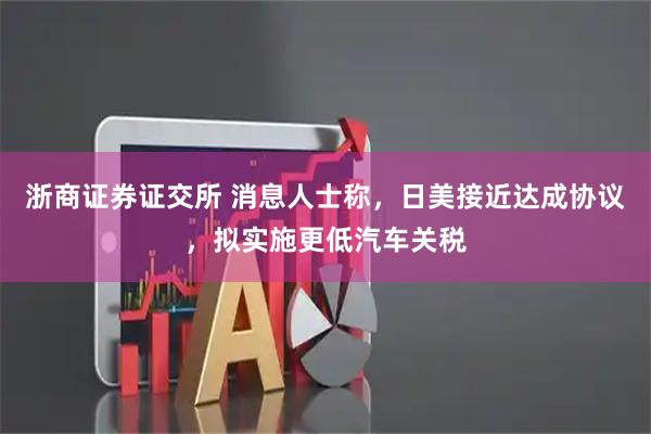 浙商证券证交所 消息人士称，日美接近达成协议，拟实施更低汽车关税