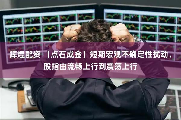 辉煌配资 【点石成金】短期宏观不确定性扰动，股指由流畅上行到震荡上行