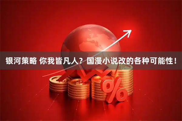 银河策略 你我皆凡人？国漫小说改的各种可能性！