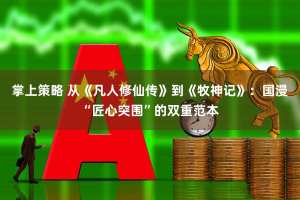 掌上策略 从《凡人修仙传》到《牧神记》：国漫“匠心突围”的双重范本