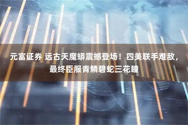 元富证券 远古天魔蟒震撼登场！四美联手难敌，最终臣服青鳞碧蛇三花瞳