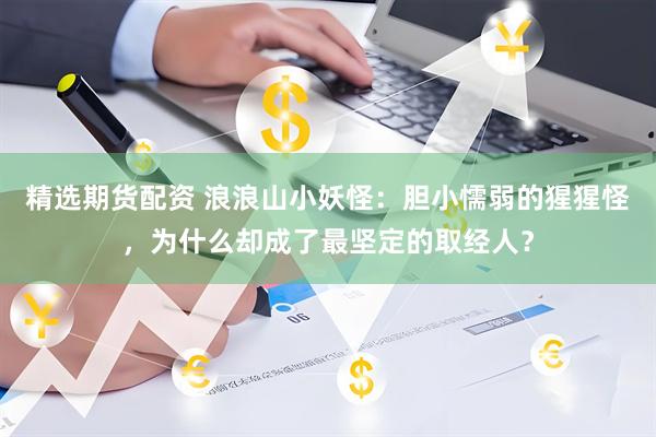 精选期货配资 浪浪山小妖怪：胆小懦弱的猩猩怪，为什么却成了最坚定的取经人？