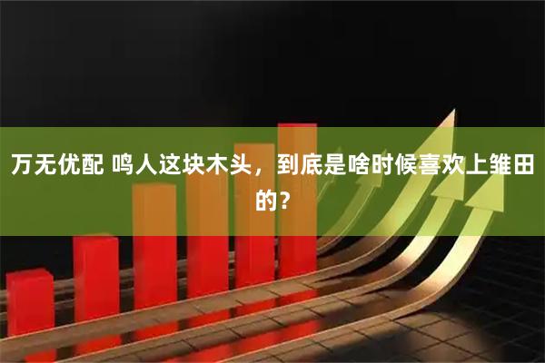 万无优配 鸣人这块木头，到底是啥时候喜欢上雏田的？