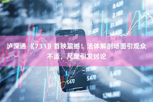 泸深通 《731》首映震撼！活体解剖场面引观众不适，尺度引发讨论
