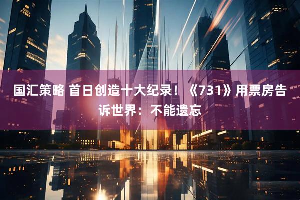 国汇策略 首日创造十大纪录！《731》用票房告诉世界：不能遗忘