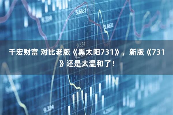 千宏财富 对比老版《黑太阳731》，新版《731》还是太温和了！