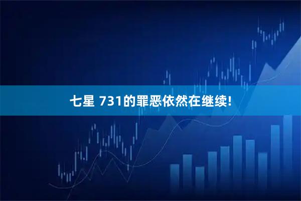 七星 731的罪恶依然在继续!