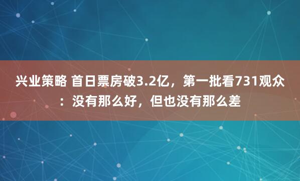 兴业策略 首日票房破3.2亿，第一批看731观众：没有那么好，但也没有那么差