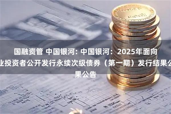 国融资管 中国银河: 中国银河：2025年面向专业投资者公开发行永续次级债券（第一期）发行结果公告