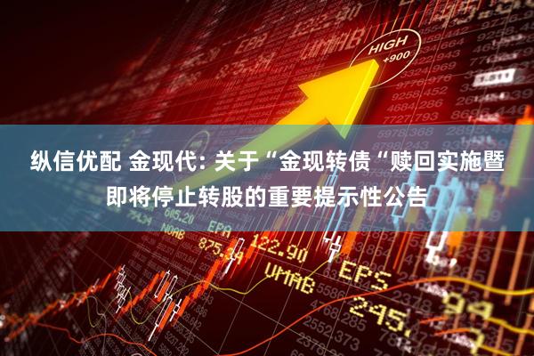 纵信优配 金现代: 关于“金现转债“赎回实施暨即将停止转股的重要提示性公告