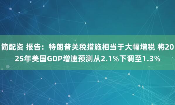 简配资 报告：特朗普关税措施相当于大幅增税 将2025年美国GDP增速预测从2.1%下调至1.3%