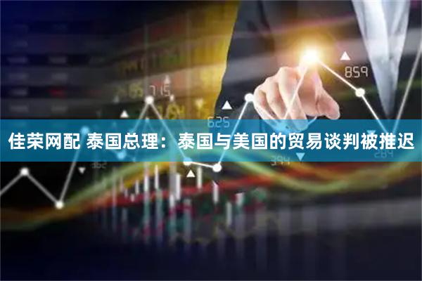 佳荣网配 泰国总理：泰国与美国的贸易谈判被推迟