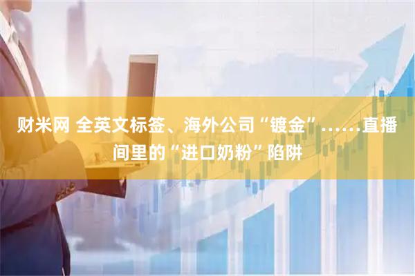 财米网 全英文标签、海外公司“镀金”……直播间里的“进口奶粉”陷阱