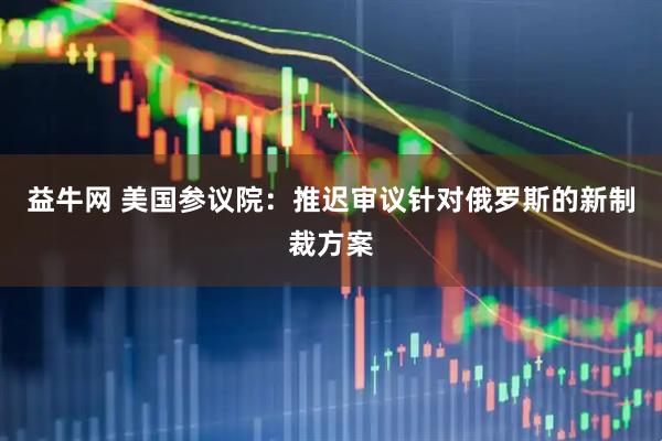 益牛网 美国参议院：推迟审议针对俄罗斯的新制裁方案