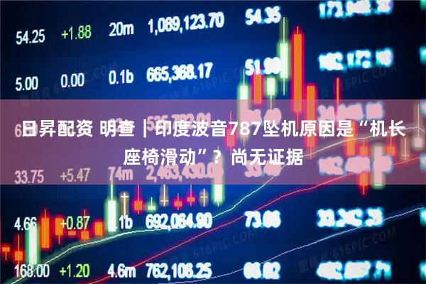 日昇配资 明查｜印度波音787坠机原因是“机长座椅滑动”？尚无证据