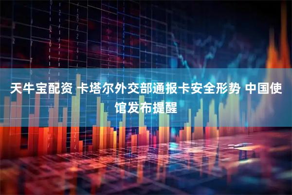 天牛宝配资 卡塔尔外交部通报卡安全形势 中国使馆发布提醒