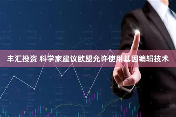 丰汇投资 科学家建议欧盟允许使用基因编辑技术