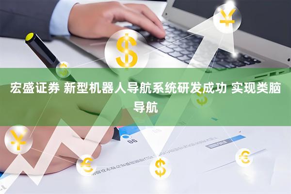 宏盛证券 新型机器人导航系统研发成功 实现类脑导航
