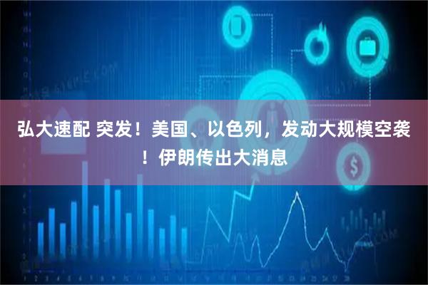 弘大速配 突发！美国、以色列，发动大规模空袭！伊朗传出大消息