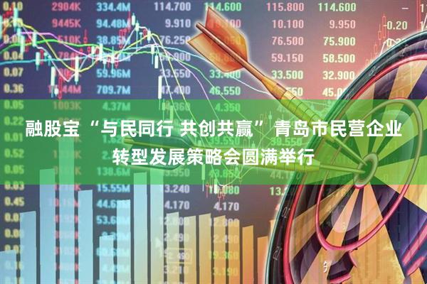 融股宝 “与民同行 共创共赢” 青岛市民营企业转型发展策略会圆满举行
