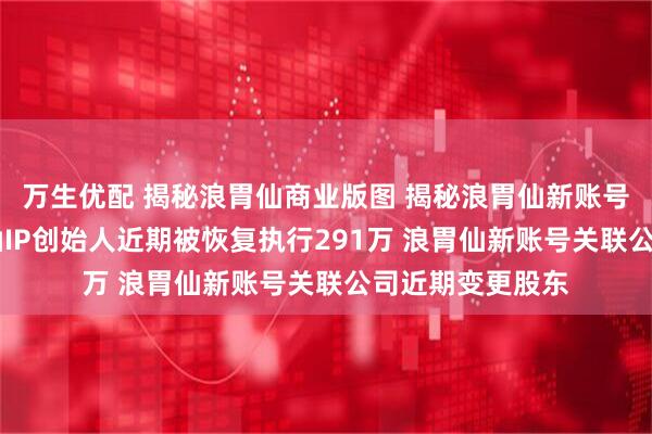 万生优配 揭秘浪胃仙商业版图 揭秘浪胃仙新账号关联公司 浪胃仙IP创始人近期被恢复执行291万 浪胃仙新账号关联公司近期变更股东