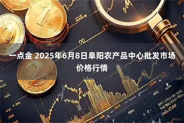 一点金 2025年6月8日阜阳农产品中心批发市场价格行情