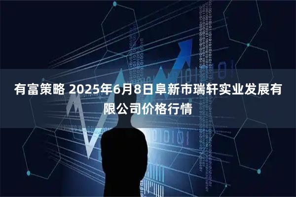 有富策略 2025年6月8日阜新市瑞轩实业发展有限公司价格行情