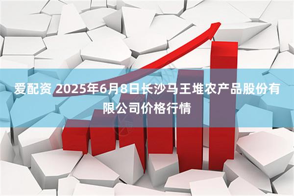 爱配资 2025年6月8日长沙马王堆农产品股份有限公司价格行情