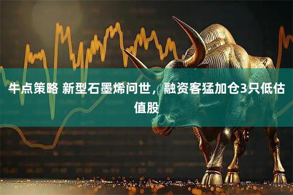 牛点策略 新型石墨烯问世，融资客猛加仓3只低估值股