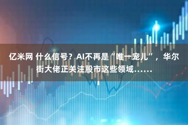 亿米网 什么信号？AI不再是“唯一宠儿”，华尔街大佬正关注股市这些领域……