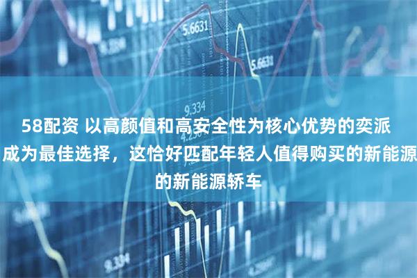 58配资 以高颜值和高安全性为核心优势的奕派 007 成为最佳选择，这恰好匹配年轻人值得购买的新能源轿车