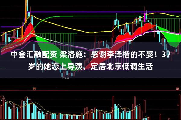 中金汇融配资 梁洛施：感谢李泽楷的不娶！37岁的她恋上导演，定居北京低调生活