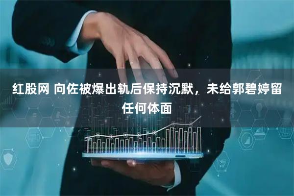 红股网 向佐被爆出轨后保持沉默，未给郭碧婷留任何体面