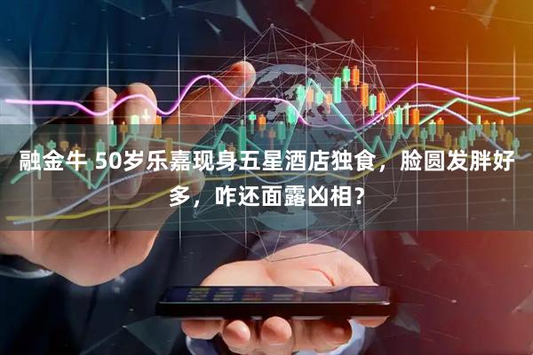 融金牛 50岁乐嘉现身五星酒店独食，脸圆发胖好多，咋还面露凶相？