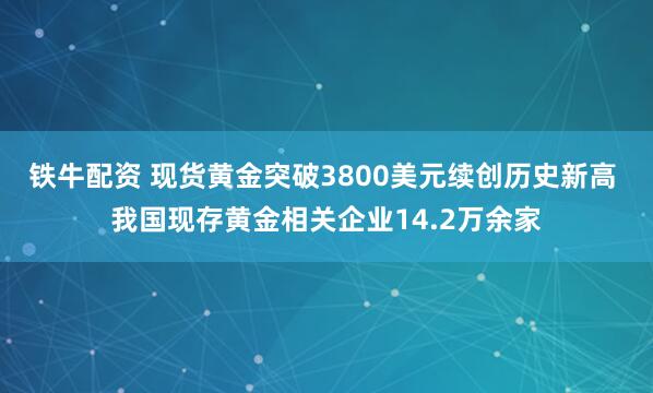铁牛配资 现货黄金突破3800美元续创历史新高 我国现存黄金相关企业14.2万余家
