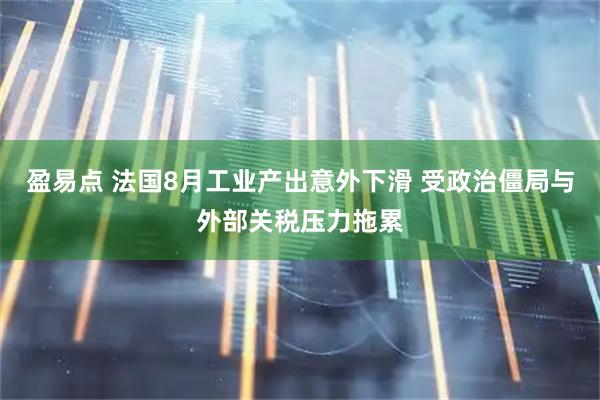 盈易点 法国8月工业产出意外下滑 受政治僵局与外部关税压力拖累