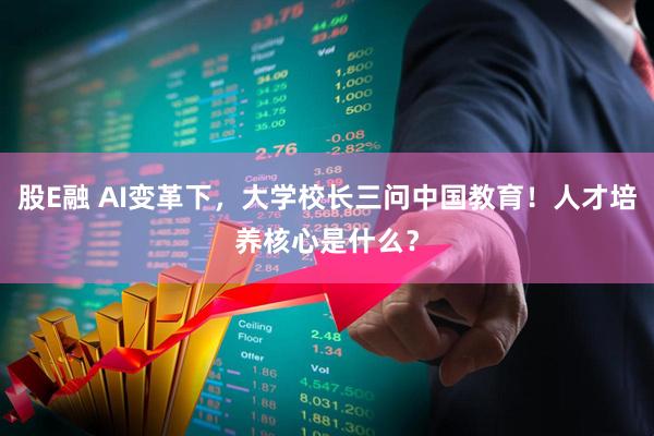 股E融 AI变革下，大学校长三问中国教育！人才培养核心是什么？