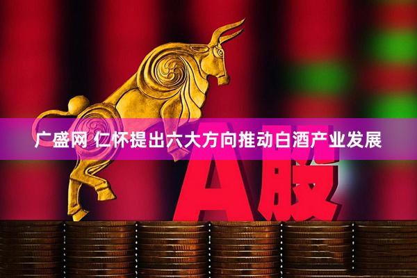 广盛网 仁怀提出六大方向推动白酒产业发展