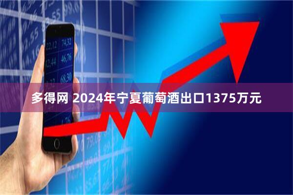 多得网 2024年宁夏葡萄酒出口1375万元