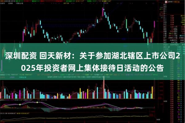 深圳配资 回天新材：关于参加湖北辖区上市公司2025年投资者网上集体接待日活动的公告
