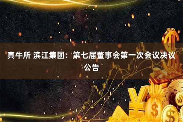 真牛所 滨江集团：第七届董事会第一次会议决议公告