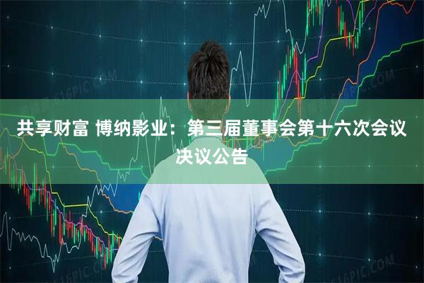 共享财富 博纳影业：第三届董事会第十六次会议决议公告