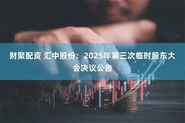 财聚配资 汇中股份：2025年第三次临时股东大会决议公告