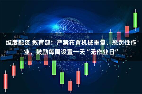 维度配资 教育部：严禁布置机械重复、惩罚性作业，鼓励每周设置一天“无作业日”