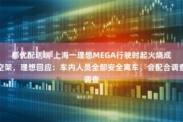 都优配送端 上海一理想MEGA行驶时起火烧成空架，理想回应：车内人员全部安全离车，会配合调查