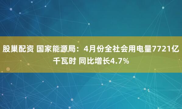 股巢配资 国家能源局：4月份全社会用电量7721亿千瓦时 同比增长4.7%