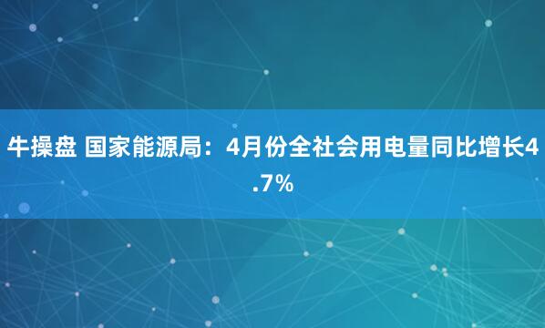 牛操盘 国家能源局：4月份全社会用电量同比增长4.7%